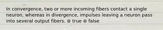 In convergence, two or more incoming fibers contact a single neuron, whereas in divergence, impulses leaving a neuron pass into several output fibers. ⊚ true ⊚ false