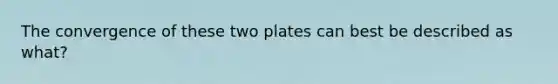 The convergence of these two plates can best be described as what?