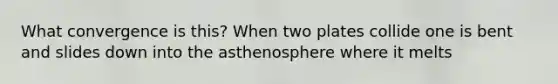 What convergence is this? When two plates collide one is bent and slides down into the asthenosphere where it melts