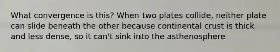 What convergence is this? When two plates collide, neither plate can slide beneath the other because continental crust is thick and less dense, so it can't sink into the asthenosphere