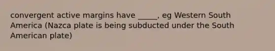 convergent active margins have _____, eg Western South America (Nazca plate is being subducted under the South American plate)