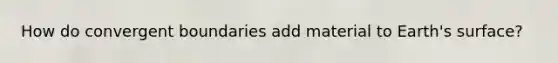 How do convergent boundaries add material to Earth's surface?