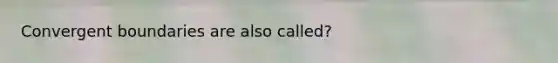 Convergent boundaries are also called?