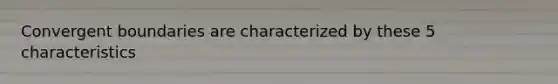 Convergent boundaries are characterized by these 5 characteristics