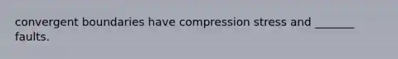 convergent boundaries have compression stress and _______ faults.