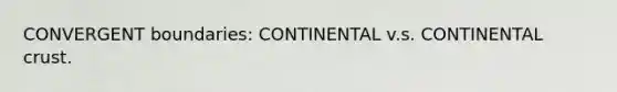 CONVERGENT boundaries: CONTINENTAL v.s. CONTINENTAL crust.