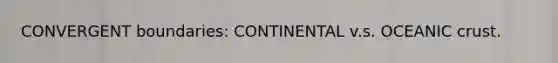 CONVERGENT boundaries: CONTINENTAL v.s. OCEANIC crust.