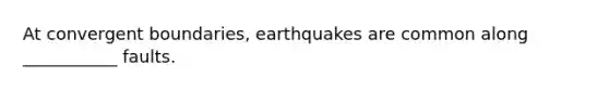 At convergent boundaries, earthquakes are common along ___________ faults.