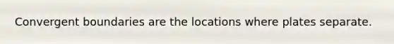 Convergent boundaries are the locations where plates separate.