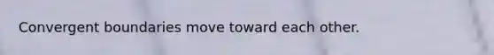 Convergent boundaries move toward each other.