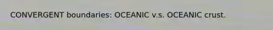 CONVERGENT boundaries: OCEANIC v.s. OCEANIC crust.