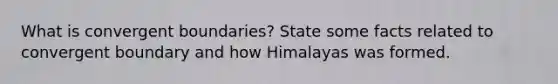 What is convergent boundaries? State some facts related to convergent boundary and how Himalayas was formed.