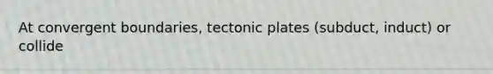 At convergent boundaries, tectonic plates (subduct, induct) or collide