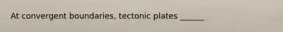 At convergent boundaries, tectonic plates ______