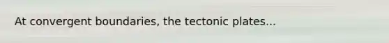 At convergent boundaries, the tectonic plates...