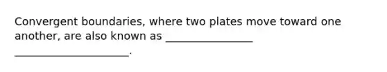 Convergent boundaries, where two plates move toward one another, are also known as ________________ _____________________.