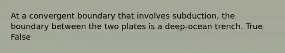 At a convergent boundary that involves subduction, the boundary between the two plates is a deep-ocean trench. True False