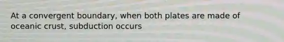 At a convergent boundary, when both plates are made of oceanic crust, subduction occurs