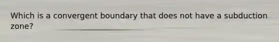 Which is a convergent boundary that does not have a subduction zone?