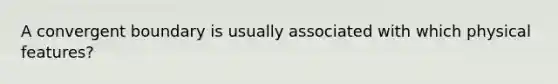 A convergent boundary is usually associated with which physical features?