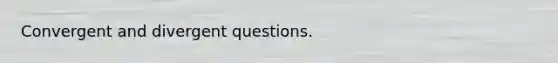 Convergent and divergent questions.