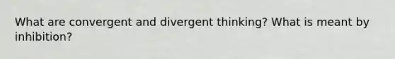 What are convergent and divergent thinking? What is meant by inhibition?