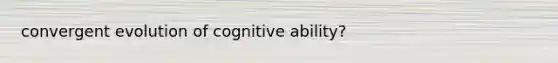 convergent evolution of cognitive ability?