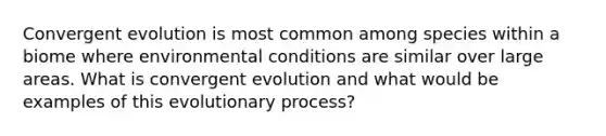 Convergent evolution is most common among species within a biome where environmental conditions are similar over large areas. What is convergent evolution and what would be examples of this evolutionary process?