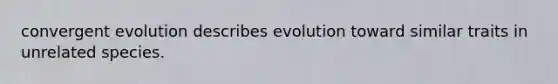 convergent evolution describes evolution toward similar traits in unrelated species.