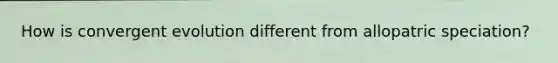 How is convergent evolution different from allopatric speciation?