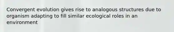 Convergent evolution gives rise to analogous structures due to organism adapting to fill similar ecological roles in an environment