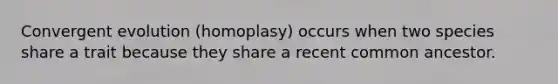 Convergent evolution (homoplasy) occurs when two species share a trait because they share a recent common ancestor.
