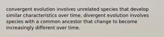 convergent evolution involves unrelated species that develop similar characteristics over time, divergent evolution involves species with a common ancestor that change to become increasingly different over time.