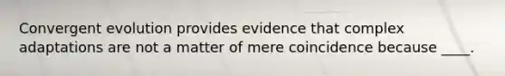 Convergent evolution provides evidence that complex adaptations are not a matter of mere coincidence because ____.