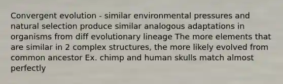 Convergent evolution - similar environmental pressures and natural selection produce similar analogous adaptations in organisms from diff evolutionary lineage The more elements that are similar in 2 complex structures, the more likely evolved from common ancestor Ex. chimp and human skulls match almost perfectly