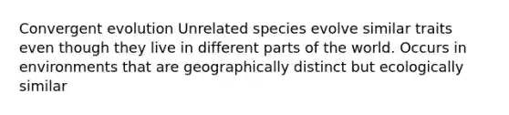 Convergent evolution Unrelated species evolve similar traits even though they live in different parts of the world. Occurs in environments that are geographically distinct but ecologically similar