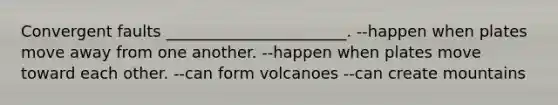 Convergent faults _______________________. --happen when plates move away from one another. --happen when plates move toward each other. --can form volcanoes --can create mountains