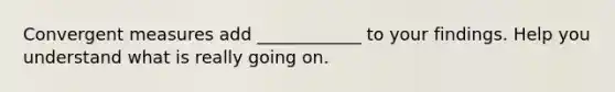 Convergent measures add ____________ to your findings. Help you understand what is really going on.