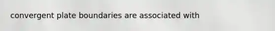 convergent plate boundaries are associated with