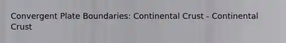 Convergent Plate Boundaries: Continental Crust - Continental Crust