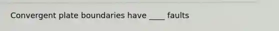 Convergent plate boundaries have ____ faults