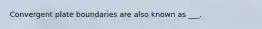 Convergent plate boundaries are also known as ___.