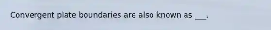 Convergent plate boundaries are also known as ___.