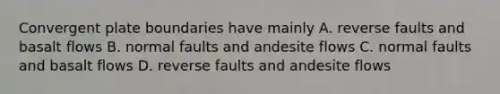 Convergent plate boundaries have mainly A. reverse faults and basalt flows B. normal faults and andesite flows C. normal faults and basalt flows D. reverse faults and andesite flows