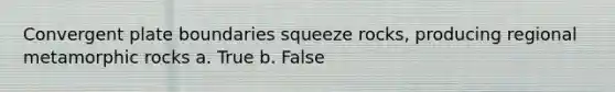 Convergent plate boundaries squeeze rocks, producing regional metamorphic rocks a. True b. False