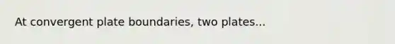 At convergent plate boundaries, two plates...