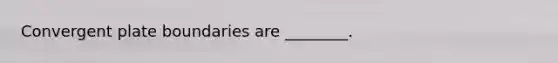 Convergent plate boundaries are ________.