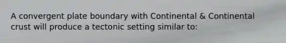 A convergent plate boundary with Continental & Continental crust will produce a tectonic setting similar to: