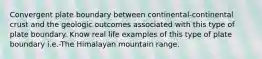 Convergent plate boundary between continental-continental crust and the geologic outcomes associated with this type of plate boundary. Know real life examples of this type of plate boundary i.e.-The Himalayan mountain range.