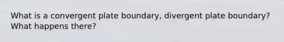 What is a convergent plate boundary, divergent plate boundary? What happens there?